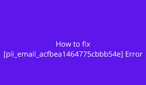 How do I resolve [pii_email_acfbea1464775cbbb54e] error?